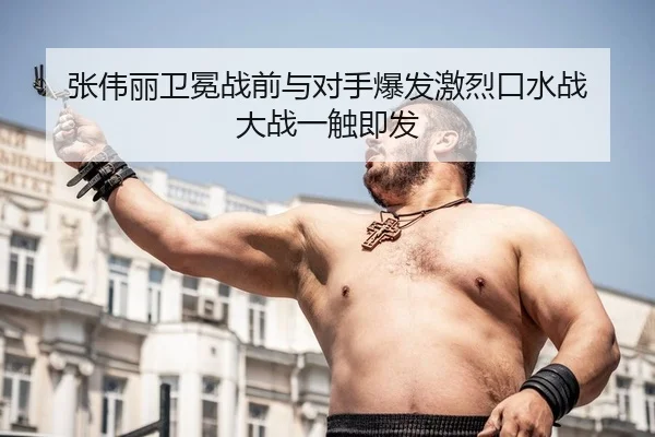 张伟丽卫冕战前与对手爆发激烈口水战 大战一触即发
